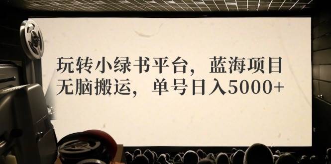 玩转小绿书平台，蓝海项目，无脑搬运，单号日入5000+凯哥轻创网-网创项目资源站-副业项目-创业项目-搞钱项目凯哥轻创网
