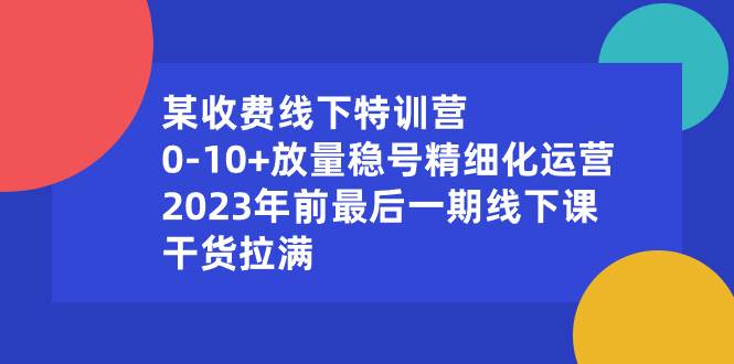 某收费线下特训营：0-10+放量稳号精细化运营，2023年前最后一期线下课，干货拉满凯哥轻创网-网创项目资源站-副业项目-创业项目-搞钱项目凯哥轻创网