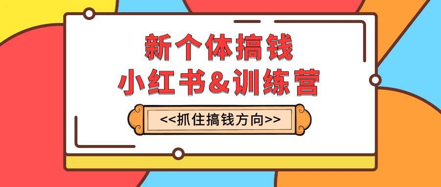 新个体·搞钱-小红书训练营：实战落地运营方法，抓住搞钱方向，每月多搞2w+凯哥轻创网-网创项目资源站-副业项目-创业项目-搞钱项目凯哥轻创网