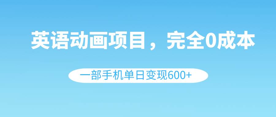 英语动画项目，0成本，一部手机单日变现600+（教程+素材）凯哥轻创网-网创项目资源站-副业项目-创业项目-搞钱项目凯哥轻创网