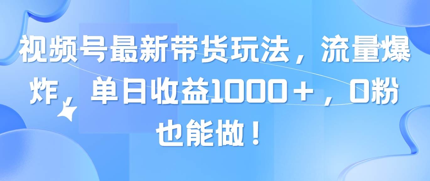 视频号最新带货玩法，流量爆炸，单日收益1000＋，0粉也能做！凯哥轻创网-网创项目资源站-副业项目-创业项目-搞钱项目凯哥轻创网