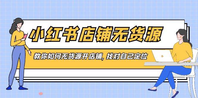 小红书店铺-无货源，教你如何无货源开店铺，找对自己定位凯哥轻创网-网创项目资源站-副业项目-创业项目-搞钱项目凯哥轻创网