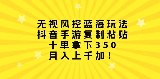 无视风控蓝海玩法，抖音手游复制粘贴，十单拿下350，月入上千加！凯哥轻创网-网创项目资源站-副业项目-创业项目-搞钱项目凯哥轻创网