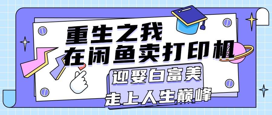 重生之我在闲鱼卖打印机，月入过万，迎娶白富美，走上人生巅峰凯哥轻创网-网创项目资源站-副业项目-创业项目-搞钱项目凯哥轻创网