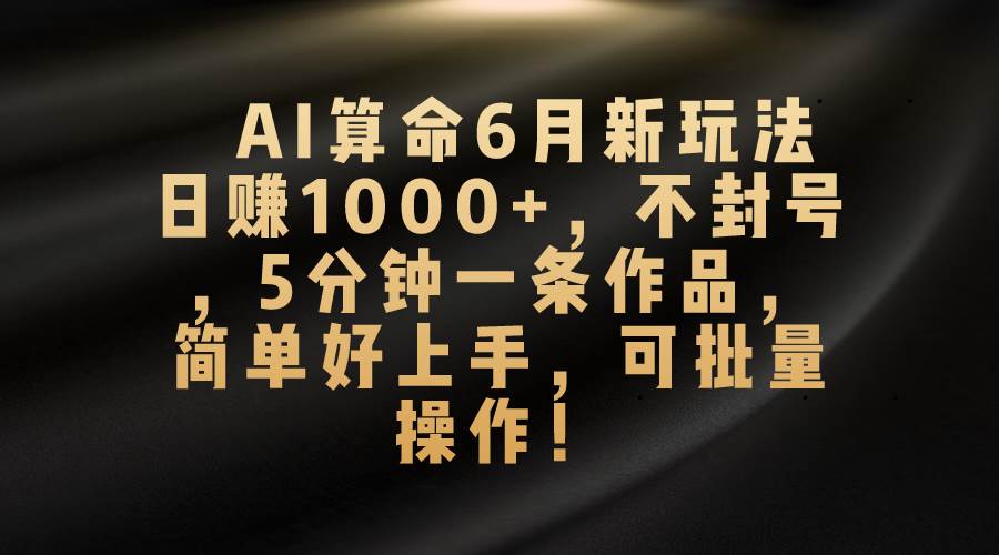 AI算命6月新玩法，日赚1000+，不封号，5分钟一条作品，简单好上手，可…凯哥轻创网-网创项目资源站-副业项目-创业项目-搞钱项目凯哥轻创网