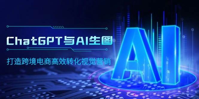 ChatGPT与AI生图，打造跨境电商高效转化视觉营销凯哥轻创网-网创项目资源站-副业项目-创业项目-搞钱项目凯哥轻创网