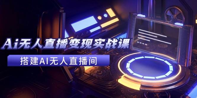 2024全套Ai无人直播变现实战课，搭建AI无人直播间，利用AI赚钱 (24节课)凯哥轻创网-网创项目资源站-副业项目-创业项目-搞钱项目凯哥轻创网