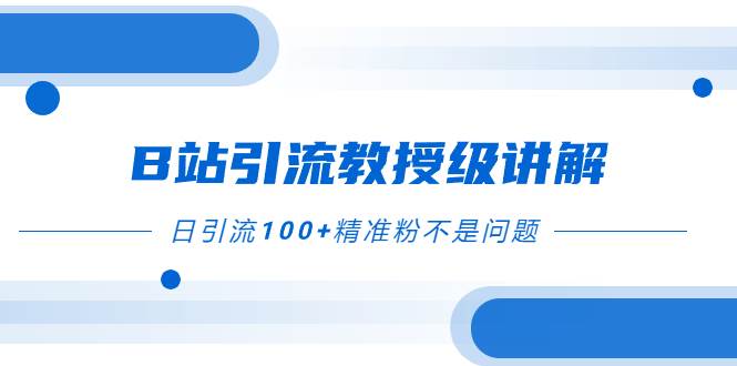 B站引流教授级讲解，细节满满，日引流100+精准粉不是问题凯哥轻创网-网创项目资源站-副业项目-创业项目-搞钱项目凯哥轻创网