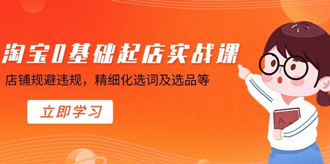 淘宝0基础起店实操课，店铺规避违规，精细化选词及选品等凯哥轻创网-网创项目资源站-副业项目-创业项目-搞钱项目凯哥轻创网