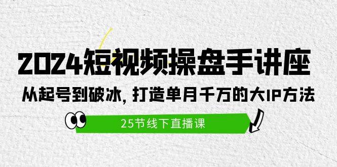 2024短视频操盘手讲座：从起号到破冰，打造单月千万的大IP方法（25节）凯哥轻创网-网创项目资源站-副业项目-创业项目-搞钱项目凯哥轻创网