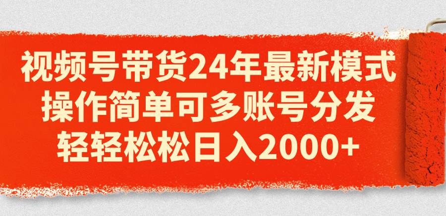 视频号带货24年最新模式，操作简单可多账号分发，轻轻松松日入2000+凯哥轻创网-网创项目资源站-副业项目-创业项目-搞钱项目凯哥轻创网