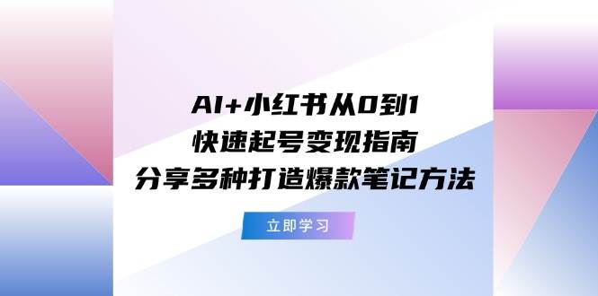 AI+小红书从0到1快速起号变现指南：分享多种打造爆款笔记方法凯哥轻创网-网创项目资源站-副业项目-创业项目-搞钱项目凯哥轻创网