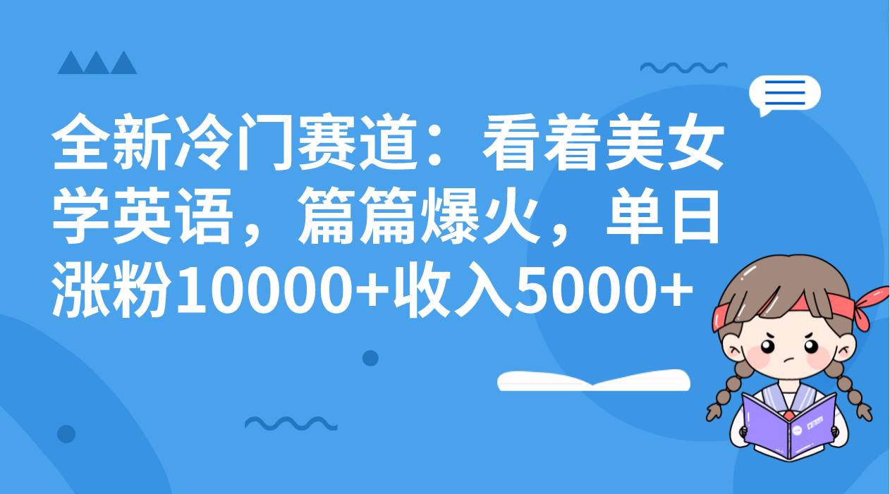 全新冷门赛道：看着美女学英语，篇篇爆火，单日涨粉10000+收入5000+凯哥轻创网-网创项目资源站-副业项目-创业项目-搞钱项目凯哥轻创网