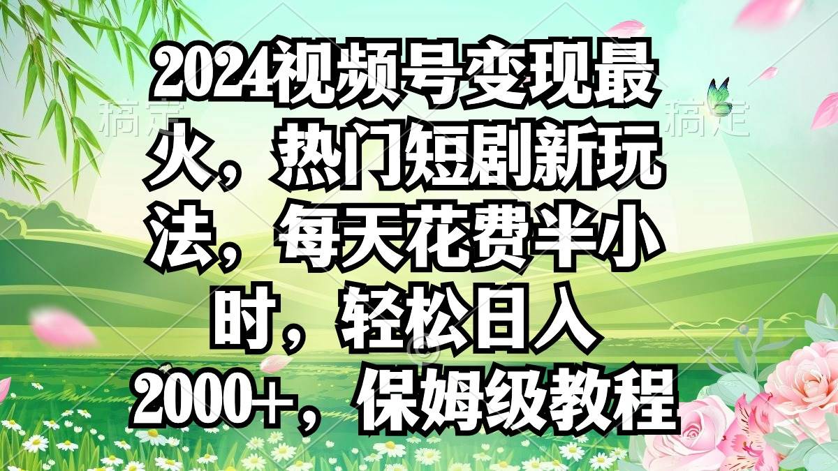 2024视频号变现最火，热门短剧新玩法，每天花费半小时，轻松日入2000+，…凯哥轻创网-网创项目资源站-副业项目-创业项目-搞钱项目凯哥轻创网