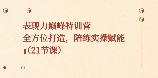 表现力巅峰特训营，全方位打造，陪练实操赋能（21节课）凯哥轻创网-网创项目资源站-副业项目-创业项目-搞钱项目凯哥轻创网