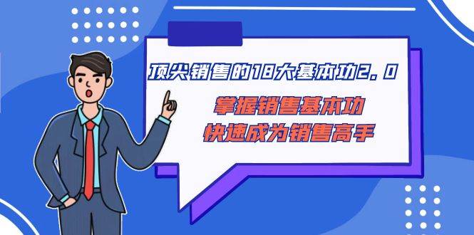 顶尖 销售的18大基本功2.0，掌握销售基本功快速成为销售高手凯哥轻创网-网创项目资源站-副业项目-创业项目-搞钱项目凯哥轻创网
