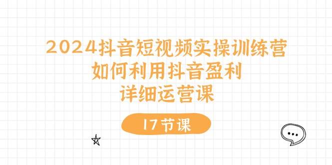 2024抖音短视频实操训练营：如何利用抖音盈利，详细运营课（17节视频课）凯哥轻创网-网创项目资源站-副业项目-创业项目-搞钱项目凯哥轻创网