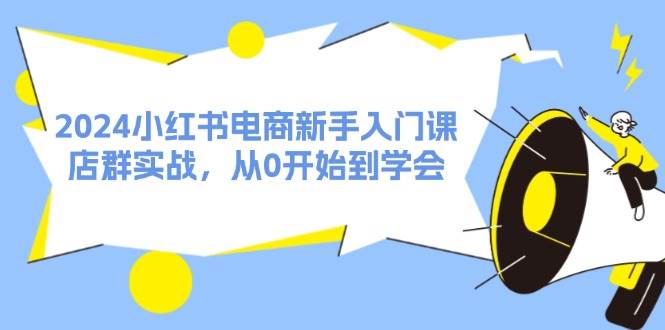 2024小红书电商新手入门课，店群实战，从0开始到学会（31节）凯哥轻创网-网创项目资源站-副业项目-创业项目-搞钱项目凯哥轻创网