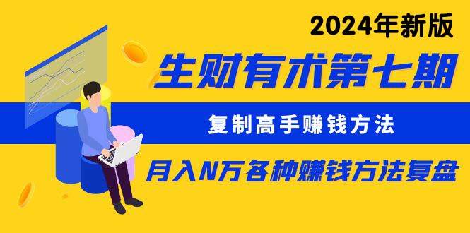 生财有术第七期：复制高手赚钱方法 月入N万各种方法复盘（更新到24年0313）凯哥轻创网-网创项目资源站-副业项目-创业项目-搞钱项目凯哥轻创网