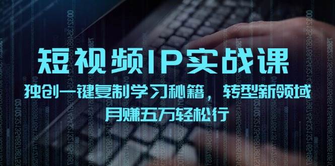 短视频 IP实战课，独创一键复制学习秘籍，转战新领域，月赚五万轻松行凯哥轻创网-网创项目资源站-副业项目-创业项目-搞钱项目凯哥轻创网