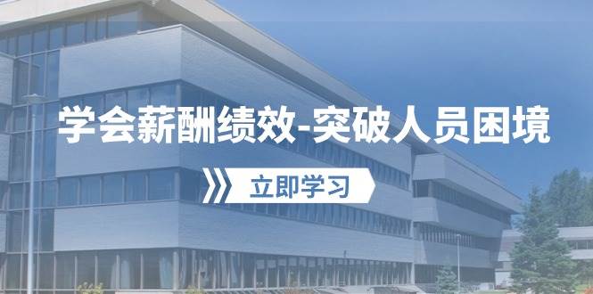 学会薪酬绩效-突破人员困境：建立自己的【薪酬+绩效】体系，企业与员工…凯哥轻创网-网创项目资源站-副业项目-创业项目-搞钱项目凯哥轻创网