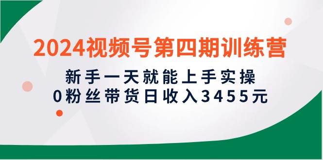 2024视频号第四期训练营，新手一天就能上手实操，0粉丝带货日收入3455元凯哥轻创网-网创项目资源站-副业项目-创业项目-搞钱项目凯哥轻创网