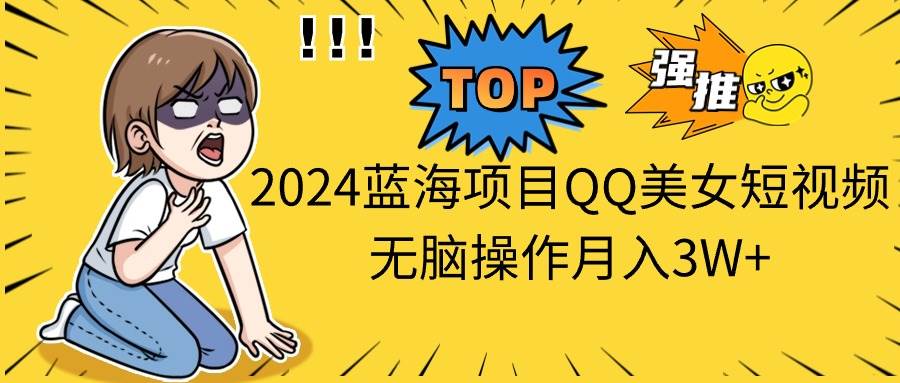 2024蓝海项目QQ美女短视频无脑操作月入3W+凯哥轻创网-网创项目资源站-副业项目-创业项目-搞钱项目凯哥轻创网