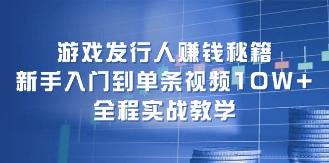 游戏发行人赚钱秘籍：新手入门到单条视频10W+，全程实战教学凯哥轻创网-网创项目资源站-副业项目-创业项目-搞钱项目凯哥轻创网