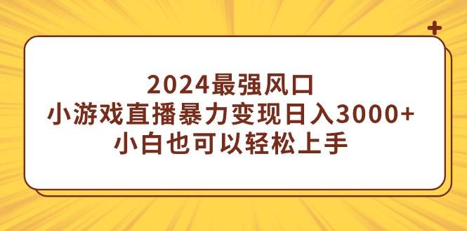 2024最强风口，小游戏直播暴力变现日入3000+小白也可以轻松上手凯哥轻创网-网创项目资源站-副业项目-创业项目-搞钱项目凯哥轻创网