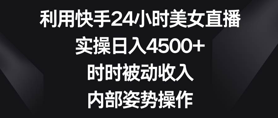 利用快手24小时美女直播，实操日入4500+，时时被动收入，内部姿势操作凯哥轻创网-网创项目资源站-副业项目-创业项目-搞钱项目凯哥轻创网