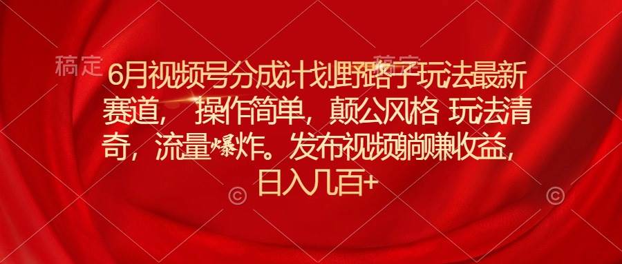 6月视频号分成计划野路子玩法最新赛道操作简单，颠公风格玩法清奇，流…凯哥轻创网-网创项目资源站-副业项目-创业项目-搞钱项目凯哥轻创网