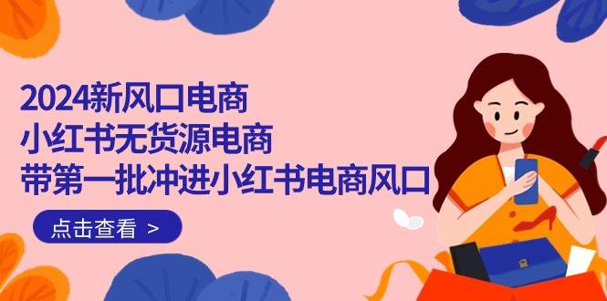 2024新风口电商，小红书无货源电商，带第一批冲进小红书电商风口（18节）凯哥轻创网-网创项目资源站-副业项目-创业项目-搞钱项目凯哥轻创网