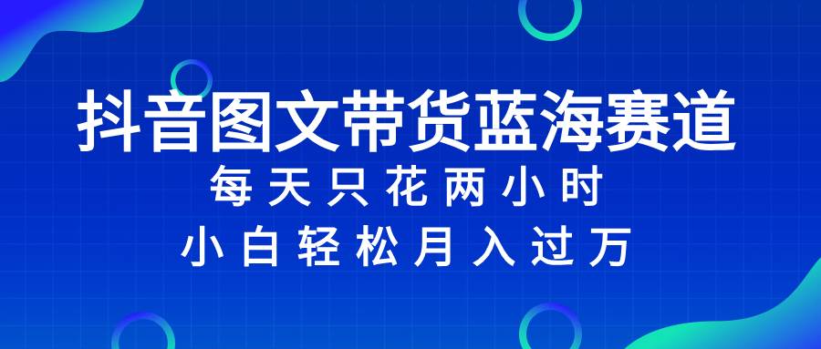 抖音图文带货蓝海赛道，每天只花2小时，小白轻松过万凯哥轻创网-网创项目资源站-副业项目-创业项目-搞钱项目凯哥轻创网