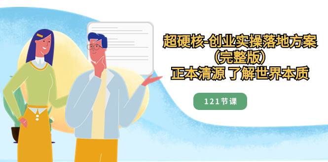 超硬核-创业实操落地方案（完整版），正本清源 了解世界本质（121节课）凯哥轻创网-网创项目资源站-副业项目-创业项目-搞钱项目凯哥轻创网