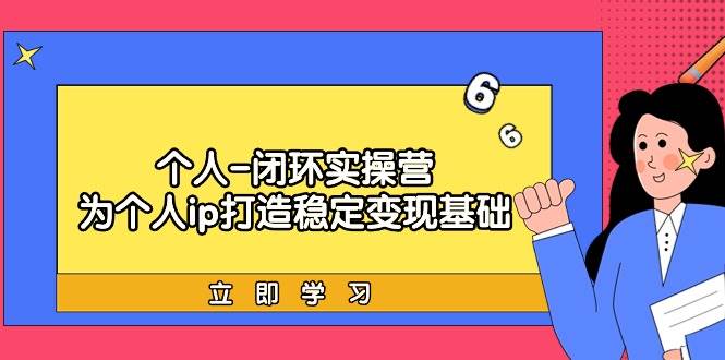 个人-闭环实操营：为个人ip打造稳定变现基础，从价值定位/爆款打造/产品…凯哥轻创网-网创项目资源站-副业项目-创业项目-搞钱项目凯哥轻创网