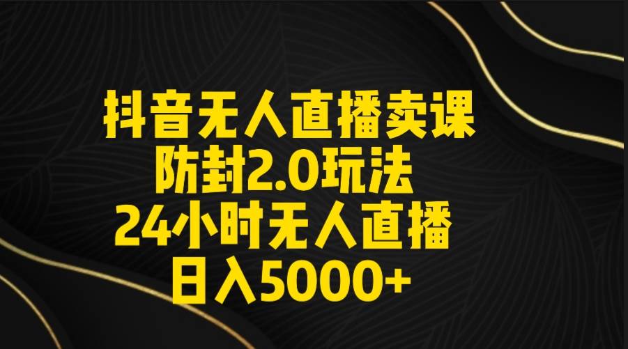 抖音无人直播卖课防封2.0玩法 打造日不落直播间 日入5000+附直播素材+音频凯哥轻创网-网创项目资源站-副业项目-创业项目-搞钱项目凯哥轻创网