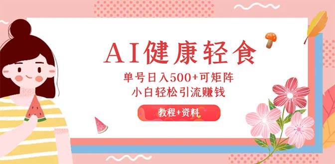 AI健康轻食，单号日入500+可矩阵，小白轻松引流赚钱（教程+食谱）凯哥轻创网-网创项目资源站-副业项目-创业项目-搞钱项目凯哥轻创网