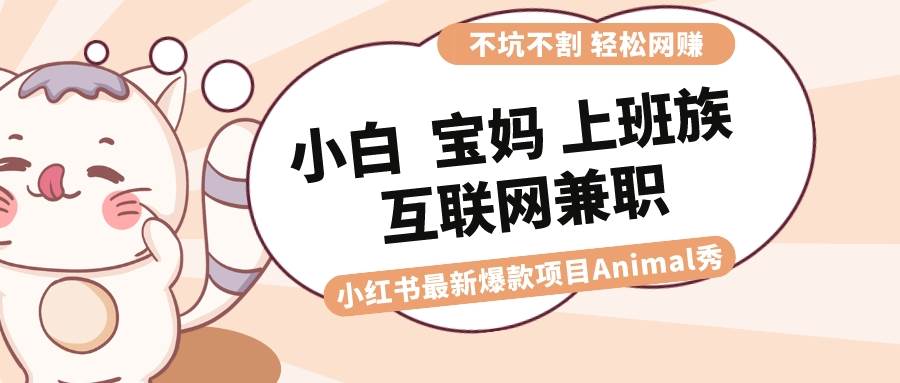 适合小白 宝妈 上班族 大学生互联网兼职 小红书爆款项目Animal秀，月入1W凯哥轻创网-网创项目资源站-副业项目-创业项目-搞钱项目凯哥轻创网