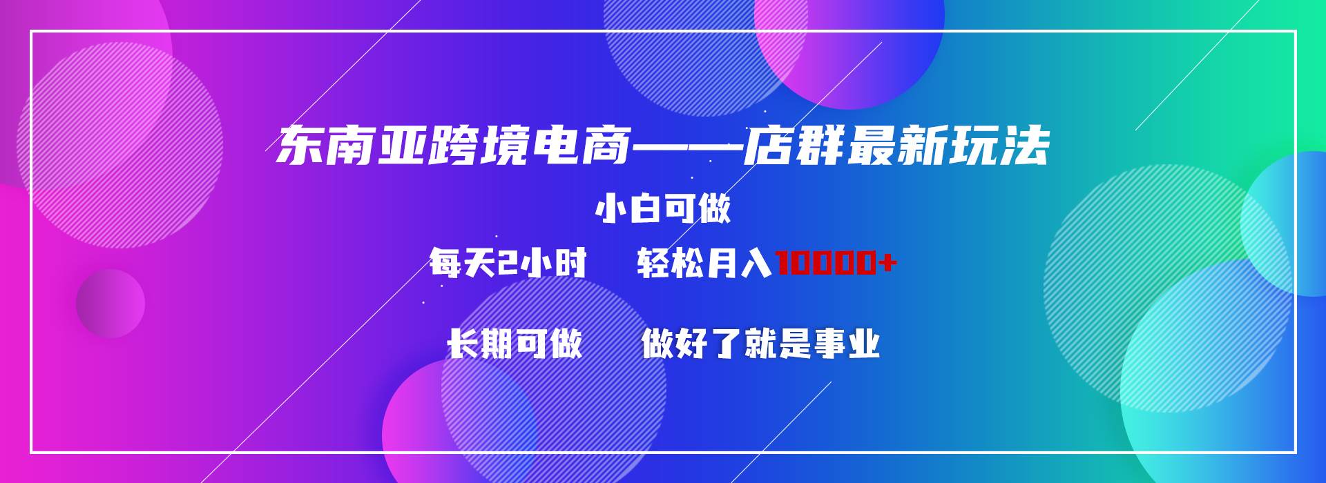 东南亚跨境电商店群新玩法2—小白每天两小时 轻松10000+凯哥轻创网-网创项目资源站-副业项目-创业项目-搞钱项目凯哥轻创网