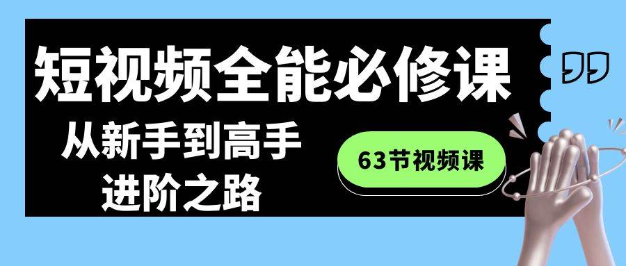 短视频-全能必修课程：从新手到高手进阶之路（63节视频课）凯哥轻创网-网创项目资源站-副业项目-创业项目-搞钱项目凯哥轻创网