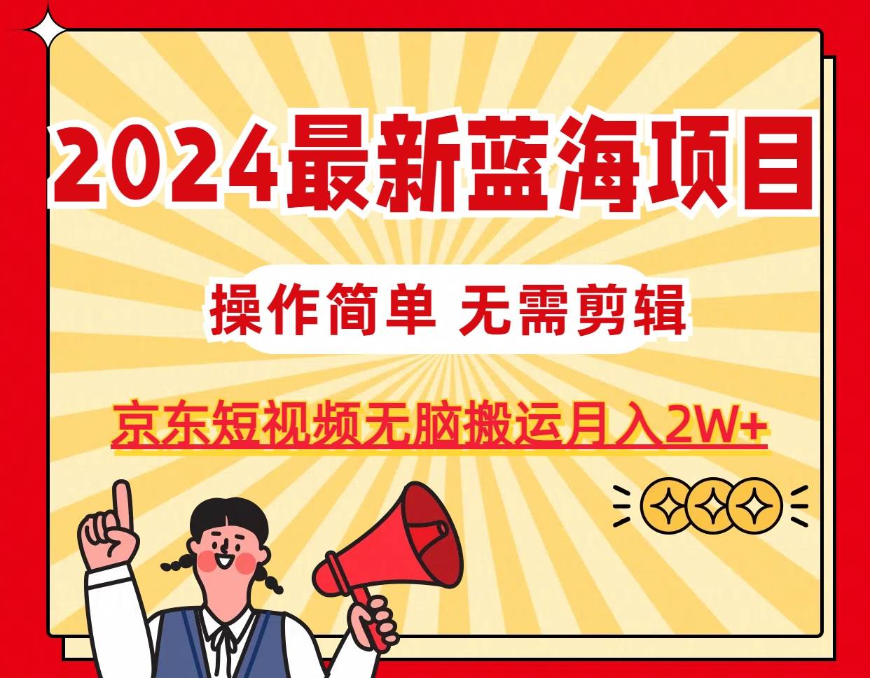 2024最新蓝海项目，无需剪辑，京东图文短视频无脑搬运月入2W+凯哥轻创网-网创项目资源站-副业项目-创业项目-搞钱项目凯哥轻创网