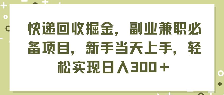 快递回收掘金，副业兼职必备项目，新手当天上手，轻松实现日入300＋凯哥轻创网-网创项目资源站-副业项目-创业项目-搞钱项目凯哥轻创网