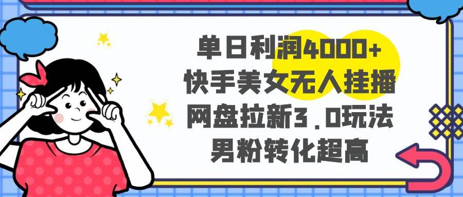 单日利润4000+快手美女无人挂播，网盘拉新3.0玩法，男粉转化超高凯哥轻创网-网创项目资源站-副业项目-创业项目-搞钱项目凯哥轻创网