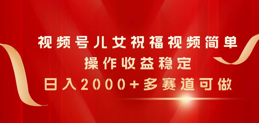 视频号儿女祝福视频，简单操作收益稳定，日入2000+，多赛道可做凯哥轻创网-网创项目资源站-副业项目-创业项目-搞钱项目凯哥轻创网