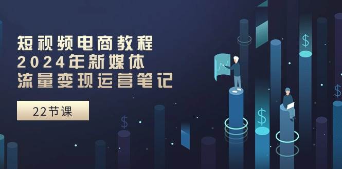 短视频电商教程：2024年新媒体流量变现运营笔记（25节课）凯哥轻创网-网创项目资源站-副业项目-创业项目-搞钱项目凯哥轻创网