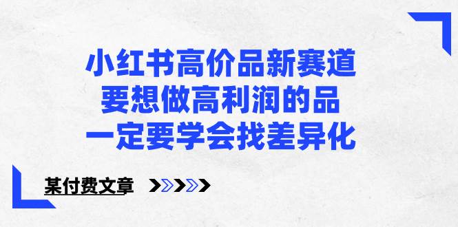 小红书高价品新赛道，要想做高利润的品，一定要学会找差异化【某付费文章】凯哥轻创网-网创项目资源站-副业项目-创业项目-搞钱项目凯哥轻创网