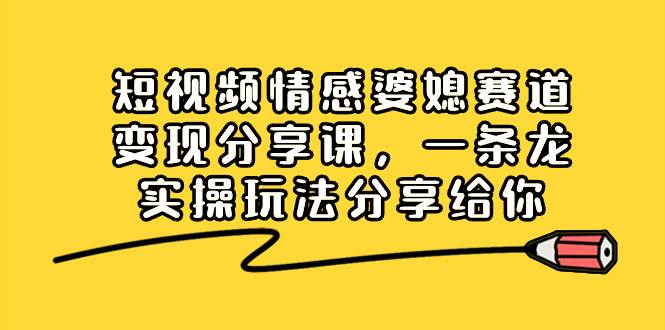 短视频情感婆媳赛道变现分享课，一条龙实操玩法分享给你凯哥轻创网-网创项目资源站-副业项目-创业项目-搞钱项目凯哥轻创网