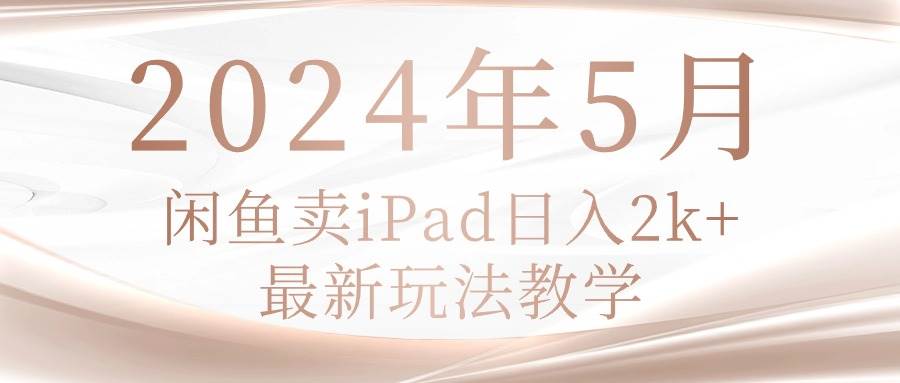 2024年5月闲鱼卖ipad日入2k，最新玩法教学凯哥轻创网-网创项目资源站-副业项目-创业项目-搞钱项目凯哥轻创网