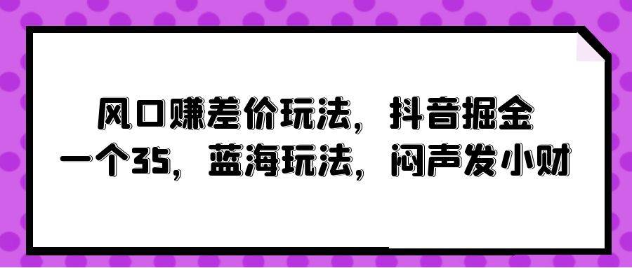 风口赚差价玩法，抖音掘金，一个35，蓝海玩法，闷声发小财凯哥轻创网-网创项目资源站-副业项目-创业项目-搞钱项目凯哥轻创网