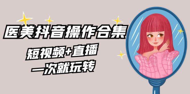 美业全干货·生美·医美抖音操作合集，短视频+直播，一次就玩转凯哥轻创网-网创项目资源站-副业项目-创业项目-搞钱项目凯哥轻创网